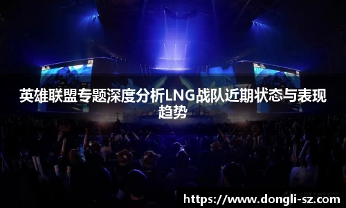 英雄联盟专题深度分析LNG战队近期状态与表现趋势