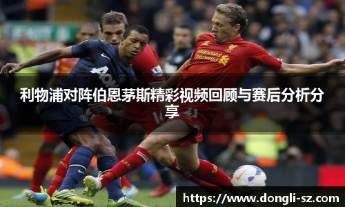 利物浦对阵伯恩茅斯精彩视频回顾与赛后分析分享