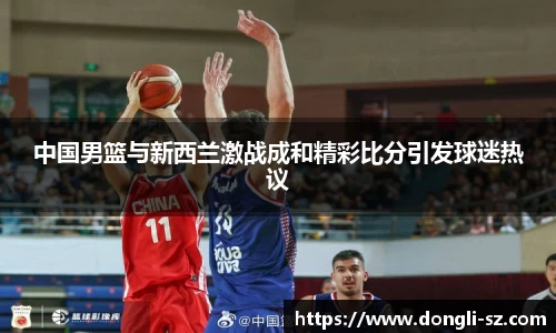 中国男篮与新西兰激战成和精彩比分引发球迷热议