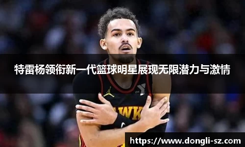特雷杨领衔新一代篮球明星展现无限潜力与激情