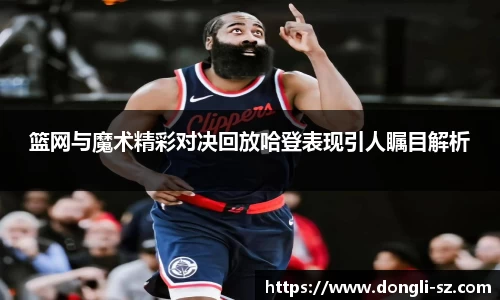 篮网与魔术精彩对决回放哈登表现引人瞩目解析