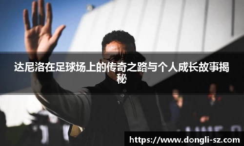 达尼洛在足球场上的传奇之路与个人成长故事揭秘