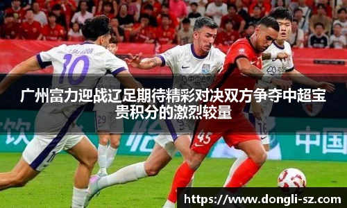 广州富力迎战辽足期待精彩对决双方争夺中超宝贵积分的激烈较量