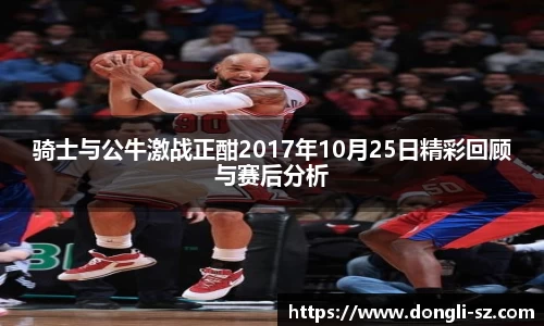 骑士与公牛激战正酣2017年10月25日精彩回顾与赛后分析
